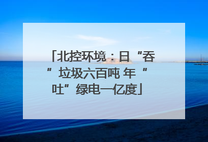 北控环境：日“吞”垃圾六百吨 年“吐”绿电一亿度