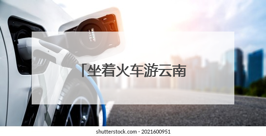 坐着火车游云南：夜行昼游体验“诗和远方”