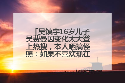 吴镇宇16岁儿子吴费曼因变化太大登上热搜，本人晒搞怪照：如果不喜欢现在的我可以离开