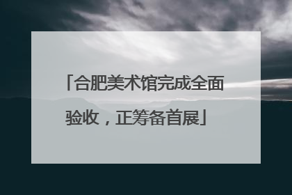 合肥美术馆完成全面验收，正筹备首展