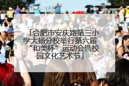 合肥市安庆路第三小学大杨分校举行第六届“和美杯”运动会暨校园文化艺术节