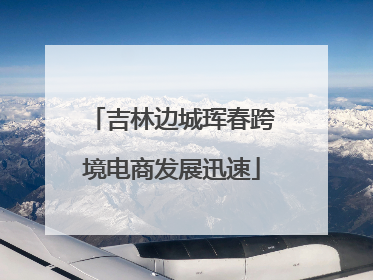 吉林边城珲春跨境电商发展迅速