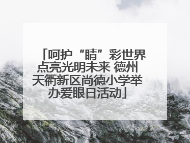 呵护“睛”彩世界点亮光明未来 德州天衢新区尚德小学举办爱眼日活动