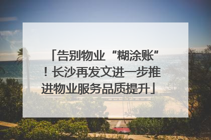 告别物业“糊涂账”！长沙再发文进一步推进物业服务品质提升