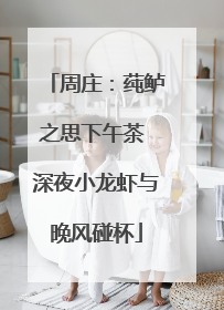 周庄：莼鲈之思下午茶 深夜小龙虾与晚风碰杯