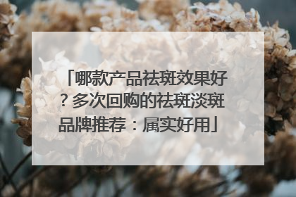 哪款产品祛斑效果好？多次回购的祛斑淡斑品牌推荐：属实好用
