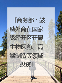 商务部：鼓励外商在国家级经开区开展生物医药、高端制造等领域投资