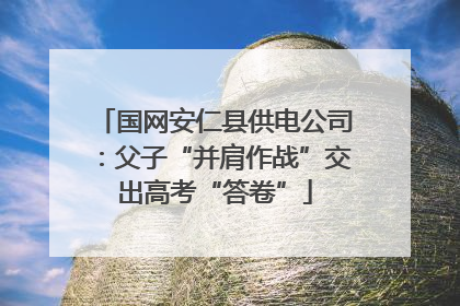 国网安仁县供电公司：父子“并肩作战”交出高考“答卷”