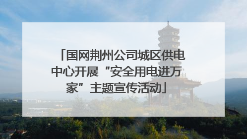 国网荆州公司城区供电中心开展“安全用电进万家”主题宣传活动