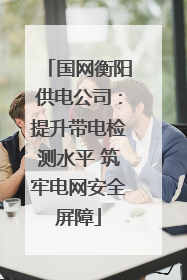 国网衡阳供电公司：提升带电检测水平 筑牢电网安全屏障