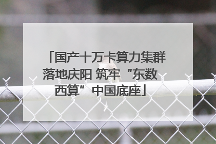 国产十万卡算力集群落地庆阳 筑牢“东数西算”中国底座