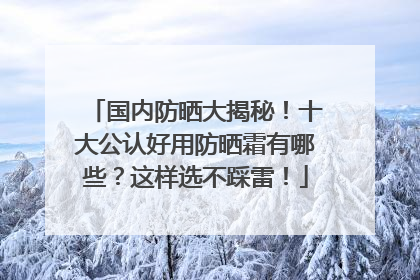 国内防晒大揭秘！十大公认好用防晒霜有哪些？这样选不踩雷！