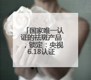 国家唯一认证的祛斑产品，锁定：央视6.18认证祛斑产品