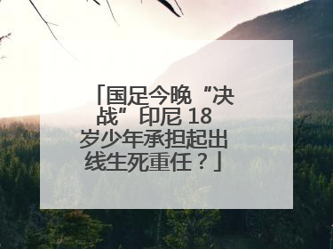 国足今晚“决战”印尼 18岁少年承担起出线生死重任？