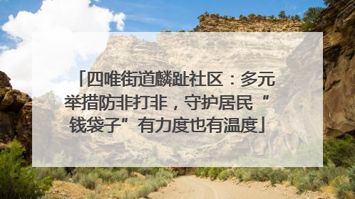 四唯街道麟趾社区：多元举措防非打非，守护居民“钱袋子”有力度也有温度