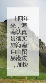 四年来，海南认真贯彻实施海南自由贸易港法，加快构建自由贸易港法律法规体系
