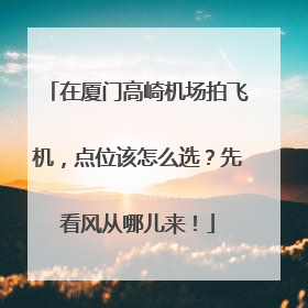 在厦门高崎机场拍飞机，点位该怎么选？先看风从哪儿来！
