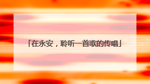 在永安，聆听一首歌的传唱