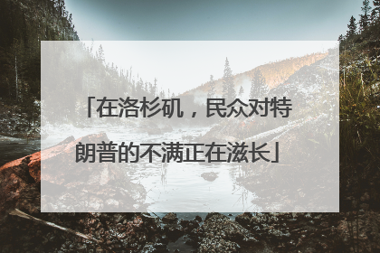 在洛杉矶，民众对特朗普的不满正在滋长