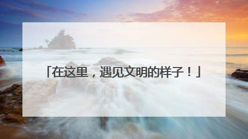 在这里，遇见文明的样子！
