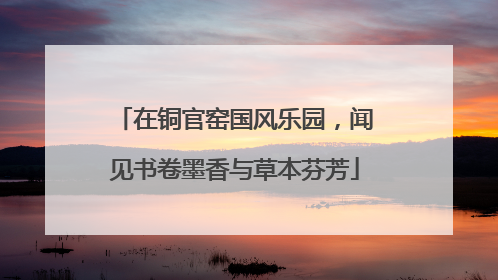 在铜官窑国风乐园，闻见书卷墨香与草本芬芳