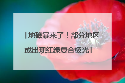 地磁暴来了！部分地区或出现红绿复合极光