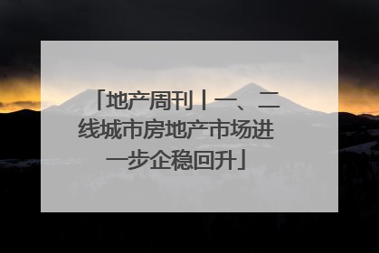 地产周刊丨一、二线城市房地产市场进一步企稳回升