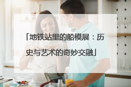 地铁站里的船模展：历史与艺术的奇妙交融