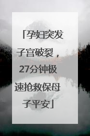 孕妇突发子宫破裂，27分钟极速抢救保母子平安