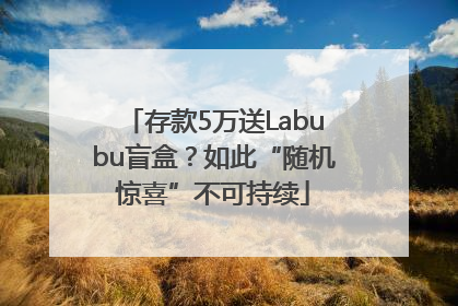 存款5万送Labubu盲盒？如此“随机惊喜”不可持续
