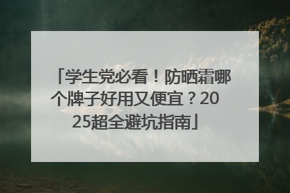 学生党必看！防晒霜哪个牌子好用又便宜？2025超全避坑指南