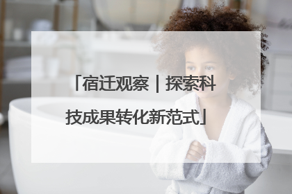 宿迁观察｜探索科技成果转化新范式