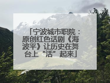 宁波城市职院：原创红色话剧《海波平》让历史在舞台上“活”起来