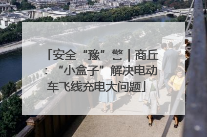 安全“豫”警｜商丘：“小盒子”解决电动车飞线充电大问题