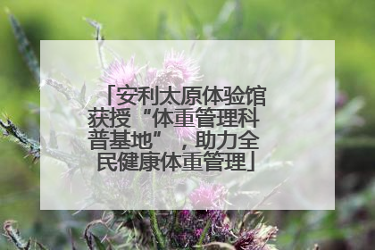 安利太原体验馆获授“体重管理科普基地”，助力全民健康体重管理