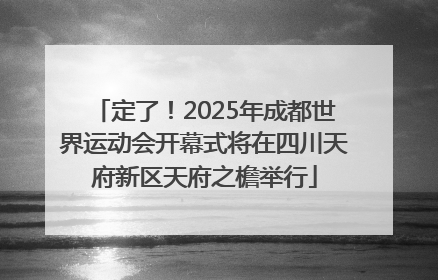 定了！2025年成都世界运动会开幕式将在四川天府新区天府之檐举行