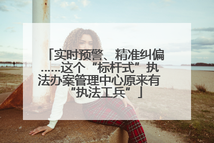 实时预警、精准纠偏……这个“标杆式”执法办案管理中心原来有“执法工兵”