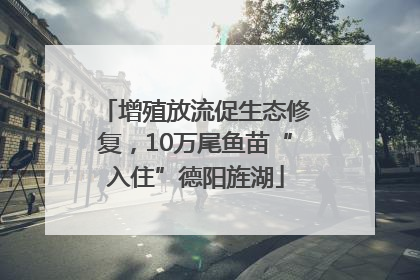 增殖放流促生态修复，10万尾鱼苗“入住”德阳旌湖