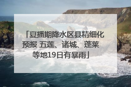 夏播期降水区县精细化预报 五莲、诸城、蓬莱等地19日有暴雨