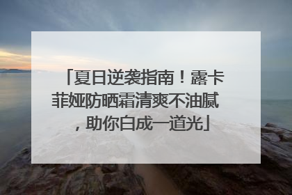 夏日逆袭指南！露卡菲娅防晒霜清爽不油腻，助你白成一道光