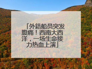 外籍船员突发腹痛！西南大西洋，一场生命接力热血上演
