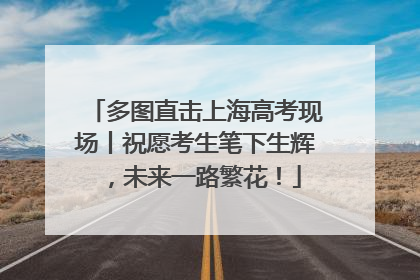 多图直击上海高考现场丨祝愿考生笔下生辉，未来一路繁花！
