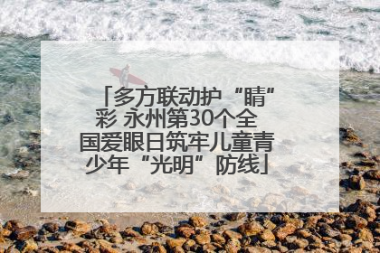 多方联动护“睛”彩 永州第30个全国爱眼日筑牢儿童青少年“光明”防线