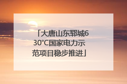 大唐山东郓城630℃国家电力示范项目稳步推进