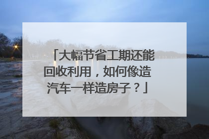 大幅节省工期还能回收利用，如何像造汽车一样造房子？