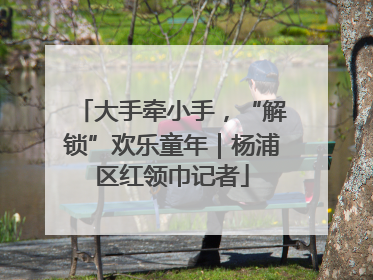 大手牵小手，“解锁”欢乐童年｜杨浦区红领巾记者