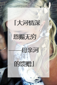 大河情深 恩赐无穷——母亲河的馈赠