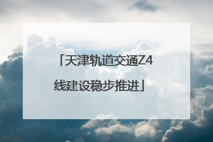 天津轨道交通Z4线建设稳步推进