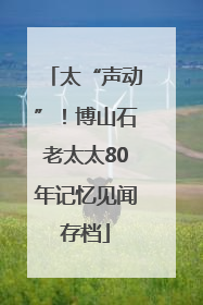 太“声动”！博山石老太太80年记忆见闻存档