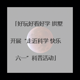 好玩好看好学 拱墅开展“走近科学 快乐六一”科普活动